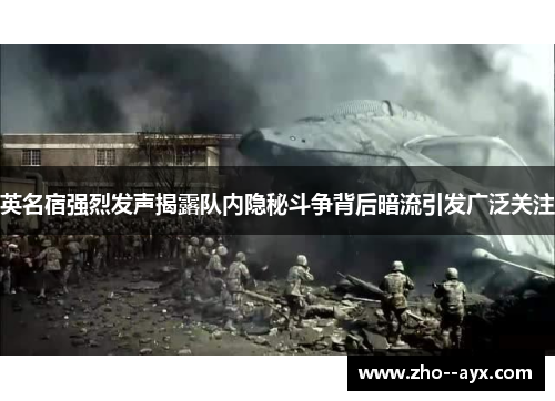 英名宿强烈发声揭露队内隐秘斗争背后暗流引发广泛关注