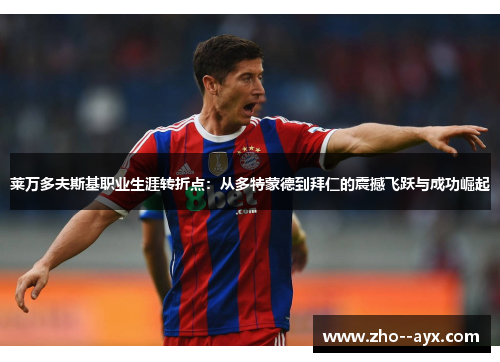 莱万多夫斯基职业生涯转折点：从多特蒙德到拜仁的震撼飞跃与成功崛起