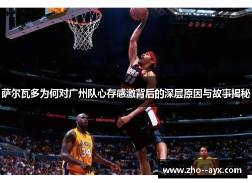 萨尔瓦多为何对广州队心存感激背后的深层原因与故事揭秘