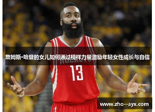 詹姆斯·哈登的女儿如何通过榜样力量激励年轻女性成长与自信 詹姆斯·哈登的女儿如何通过榜样力量激励年轻女性成长与自信