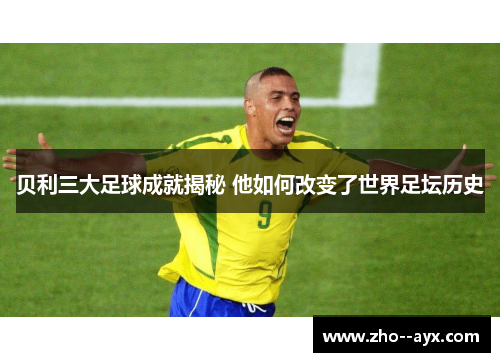 贝利三大足球成就揭秘 他如何改变了世界足坛历史