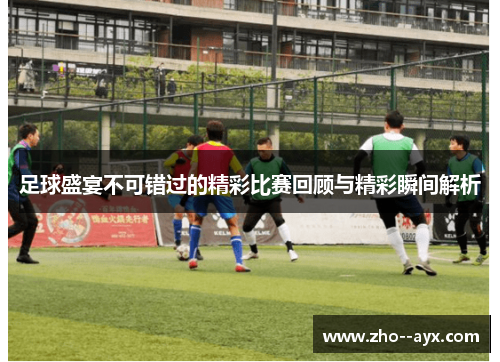 足球盛宴不可错过的精彩比赛回顾与精彩瞬间解析 足球盛宴不可错过的精彩比赛回顾与精彩瞬间解析