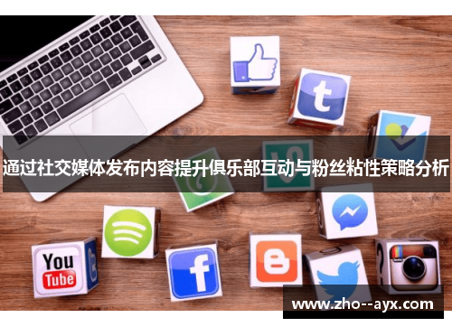 通过社交媒体发布内容提升俱乐部互动与粉丝粘性策略分析