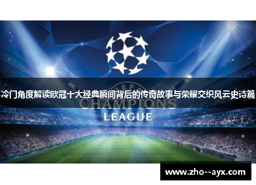 冷门角度解读欧冠十大经典瞬间背后的传奇故事与荣耀交织风云史诗篇 冷门角度解读欧冠十大经典瞬间背后的传奇故事与荣耀交织风云史诗篇