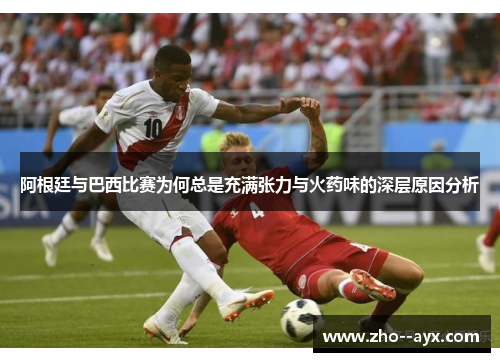 阿根廷与巴西比赛为何总是充满张力与火药味的深层原因分析 阿根廷与巴西比赛为何总是充满张力与火药味的深层原因分析