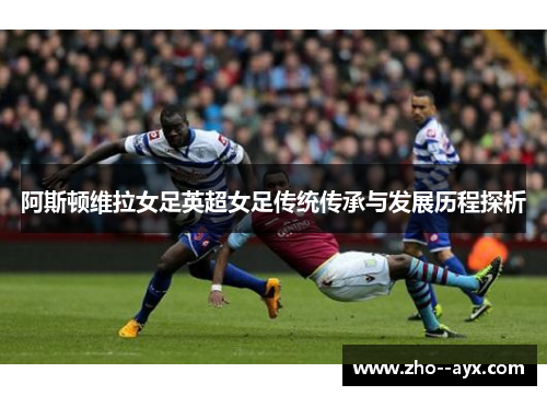 阿斯顿维拉女足英超女足传统传承与发展历程探析 阿斯顿维拉女足英超女足传统传承与发展历程探析