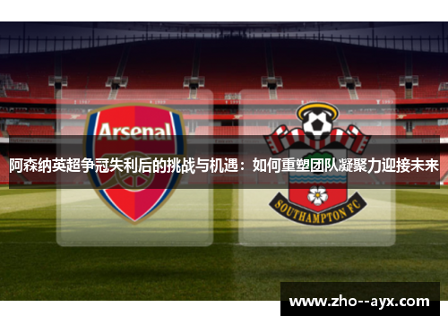 阿森纳英超争冠失利后的挑战与机遇：如何重塑团队凝聚力迎接未来