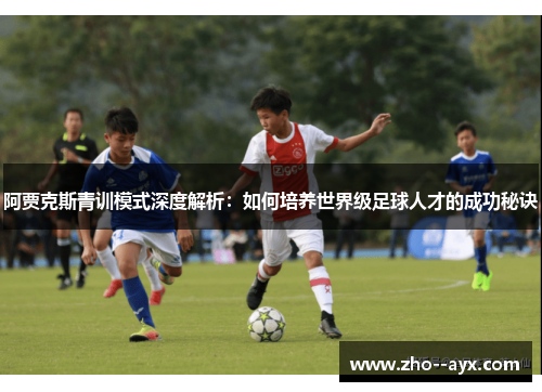阿贾克斯青训模式深度解析:如何培养世界级足球人才的成功秘诀 阿贾克斯青训模式深度解析:如何培养世界级足球人才的成功秘诀