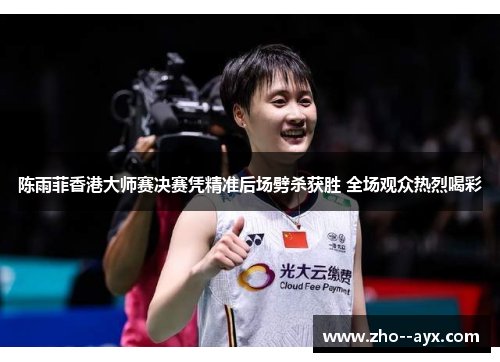 陈雨菲香港大师赛决赛凭精准后场劈杀获胜 全场观众热烈喝彩 陈雨菲香港大师赛决赛凭精准后场劈杀获胜 全场观众热烈喝彩