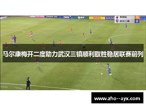 马尔康梅开二度助力武汉三镇顺利取胜稳居联赛前列