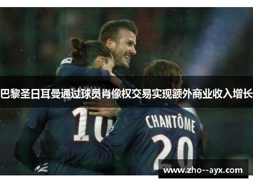 巴黎圣日耳曼通过球员肖像权交易实现额外商业收入增长
