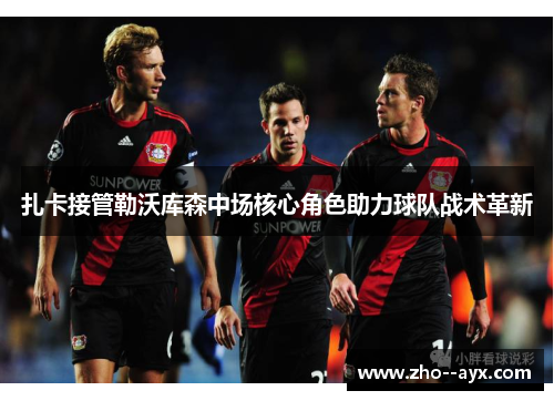 扎卡接管勒沃库森中场核心角色助力球队战术革新 扎卡接管勒沃库森中场核心角色助力球队战术革新