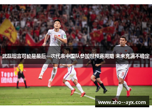 武磊坦言可能是最后一次代表中国队参加世预赛周期 未来充满不确定 武磊坦言可能是最后一次代表中国队参加世预赛周期 未来充满不确定