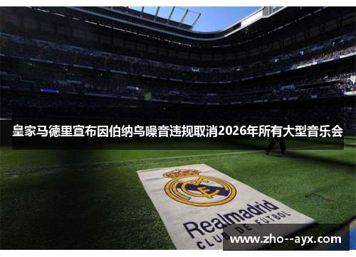 皇家马德里宣布因伯纳乌噪音违规取消2026年所有大型音乐会