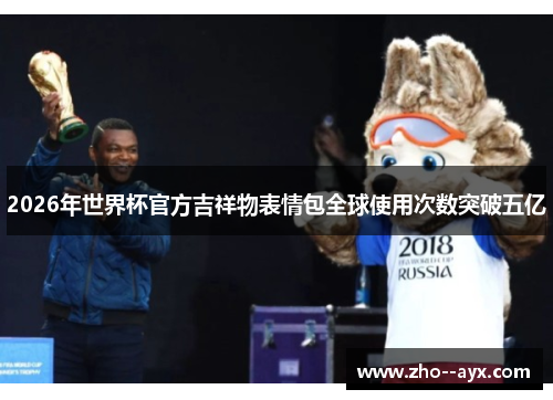 2026年世界杯官方吉祥物表情包全球使用次数突破五亿 2026年世界杯官方吉祥物表情包全球使用次数突破五亿