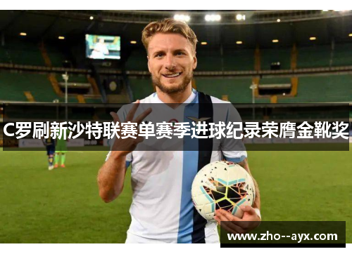 C罗刷新沙特联赛单赛季进球纪录荣膺金靴奖 C罗刷新沙特联赛单赛季进球纪录荣膺金靴奖