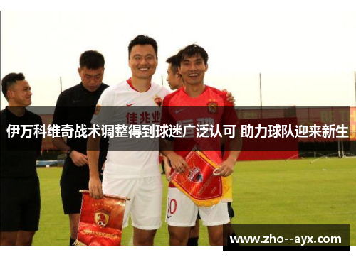 伊万科维奇战术调整得到球迷广泛认可 助力球队迎来新生