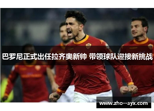 巴罗尼正式出任拉齐奥新帅 带领球队迎接新挑战