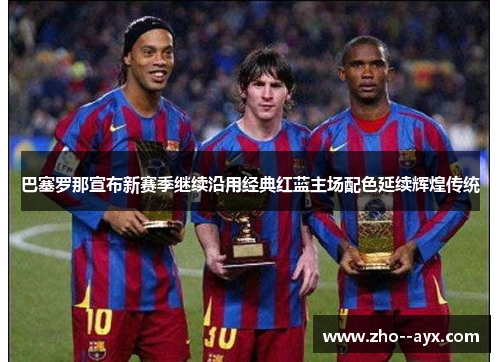 巴塞罗那宣布新赛季继续沿用经典红蓝主场配色延续辉煌传统