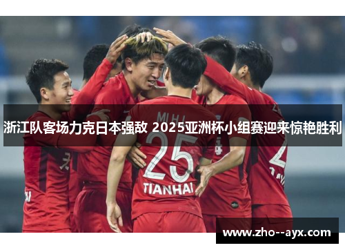 浙江队客场力克日本强敌 2025亚洲杯小组赛迎来惊艳胜利