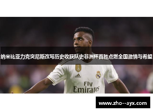 纳米比亚力克突尼斯改写历史收获队史非洲杯首胜点燃全国激情与希望