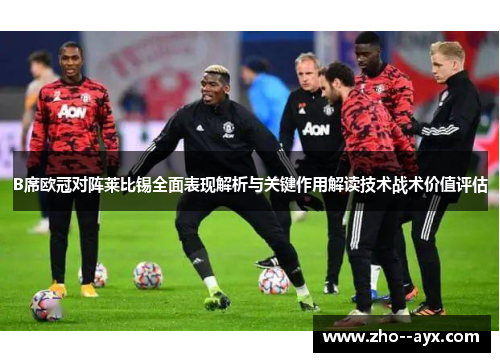 B席欧冠对阵莱比锡全面表现解析与关键作用解读技术战术价值评估