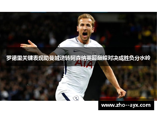 罗德里关键表现助曼城逆转阿森纳英超巅峰对决成胜负分水岭 罗德里关键表现助曼城逆转阿森纳英超巅峰对决成胜负分水岭