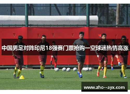 中国男足对阵印尼18强赛门票抢购一空球迷热情高涨