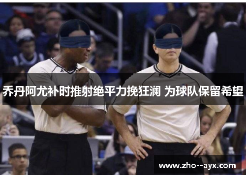 乔丹阿尤补时推射绝平力挽狂澜 为球队保留希望 乔丹阿尤补时推射绝平力挽狂澜 为球队保留希望