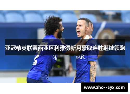 亚冠精英联赛西亚区利雅得新月豪取连胜继续领跑 亚冠精英联赛西亚区利雅得新月豪取连胜继续领跑