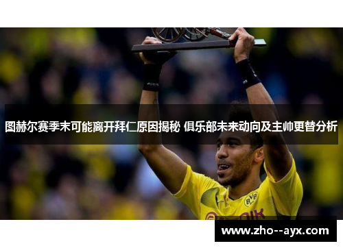 图赫尔赛季末可能离开拜仁原因揭秘 俱乐部未来动向及主帅更替分析