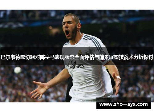 巴尔韦德欧协联对阵皇马表现状态全面评估与前景展望技战术分析探讨 巴尔韦德欧协联对阵皇马表现状态全面评估与前景展望技战术分析探讨