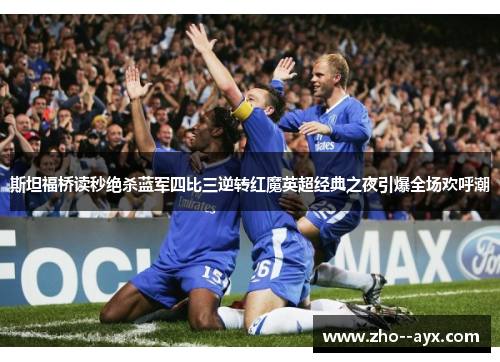 斯坦福桥读秒绝杀蓝军四比三逆转红魔英超经典之夜引爆全场欢呼潮 斯坦福桥读秒绝杀蓝军四比三逆转红魔英超经典之夜引爆全场欢呼潮