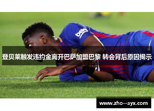 登贝莱触发违约金离开巴萨加盟巴黎 转会背后原因揭示