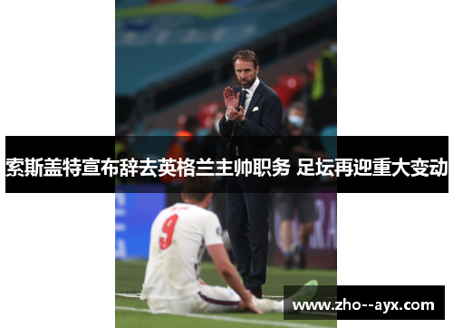 索斯盖特宣布辞去英格兰主帅职务 足坛再迎重大变动