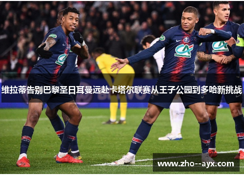 维拉蒂告别巴黎圣日耳曼远赴卡塔尔联赛从王子公园到多哈新挑战
