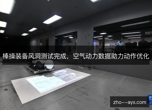 棒操装备风洞测试完成,空气动力数据助力动作优化 棒操装备风洞测试完成,空气动力数据助力动作优化