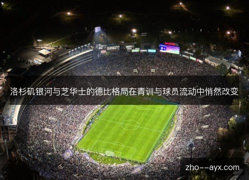 洛杉矶银河与芝华士的德比格局在青训与球员流动中悄然改变